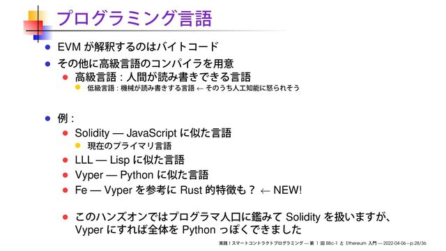 EVM
:
: ←
:
Solidity — JavaScript
LLL — Lisp
Vyper — Python
Fe — Vyper Rust ← NEW!
Solidity
Vyper Python
— 1 BBc-1 Ethereum — 2022-04-06 – p.28/36
