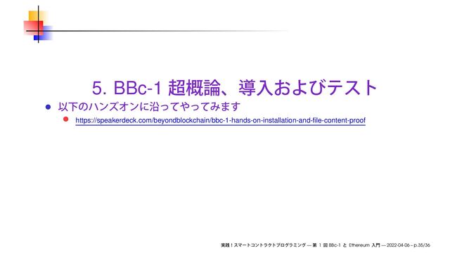 5. BBc-1
https://speakerdeck.com/beyondblockchain/bbc-1-hands-on-installation-and-ﬁle-content-proof
— 1 BBc-1 Ethereum — 2022-04-06 – p.35/36
