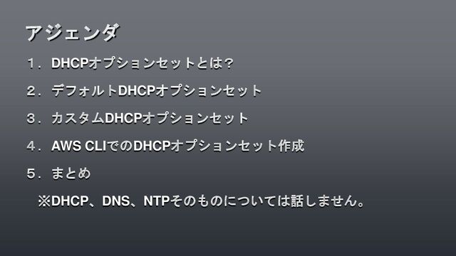 １．DHCPオプションセットとは？
２．デフォルトDHCPオプションセット
３．カスタムDHCPオプションセット
４．AWS CLIでのDHCPオプションセット作成
５．まとめ
※DHCP、DNS、NTPそのものについては話しません。
アジェンダ
