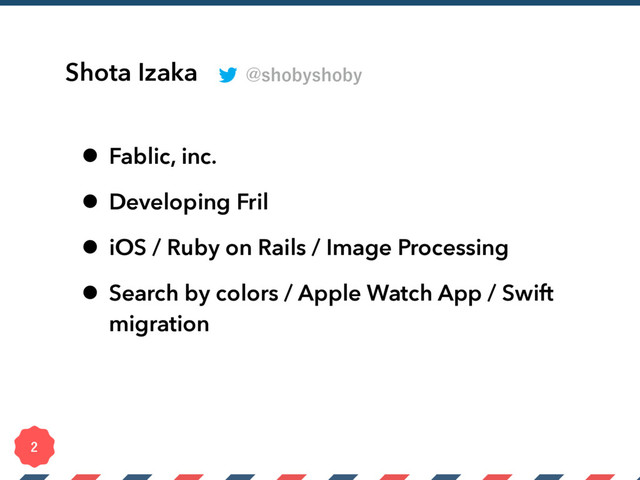 Shota Izaka
• Fablic, inc.
• Developing Fril
• iOS / Ruby on Rails / Image Processing
• Search by colors / Apple Watch App / Swift
migration

!TIPCZTIPCZ

