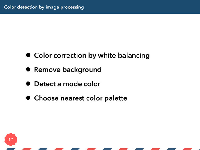 Color detection by image processing
• Color correction by white balancing
• Remove background
• Detect a mode color
• Choose nearest color palette

