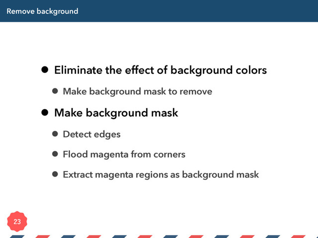 Remove background
• Eliminate the effect of background colors
• Make background mask to remove
• Make background mask
• Detect edges
• Flood magenta from corners
• Extract magenta regions as background mask

