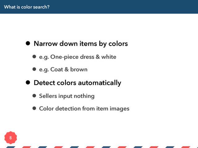 What is color search?
• Narrow down items by colors
• e.g. One-piece dress & white
• e.g. Coat & brown
• Detect colors automatically
• Sellers input nothing
• Color detection from item images

