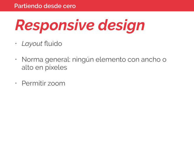 Responsive design
• Layout ﬂuido
• Norma general: ningún elemento con ancho o
alto en píxeles
• Permitir zoom
Partiendo desde cero
