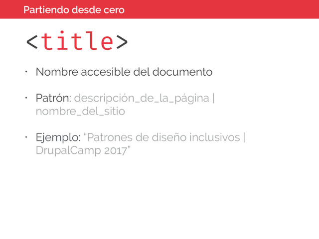 
• Nombre accesible del documento
• Patrón: descripción_de_la_página |
nombre_del_sitio
• Ejemplo: “Patrones de diseño inclusivos |
DrupalCamp 2017”
Partiendo desde cero
