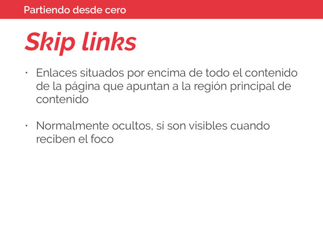 Skip links
• Enlaces situados por encima de todo el contenido
de la página que apuntan a la región principal de
contenido
• Normalmente ocultos, sí son visibles cuando
reciben el foco
Partiendo desde cero
