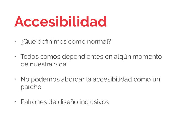 Accesibilidad
• ¿Qué deﬁnimos como normal?
• Todos somos dependientes en algún momento
de nuestra vida
• No podemos abordar la accesibilidad como un
parche
• Patrones de diseño inclusivos
