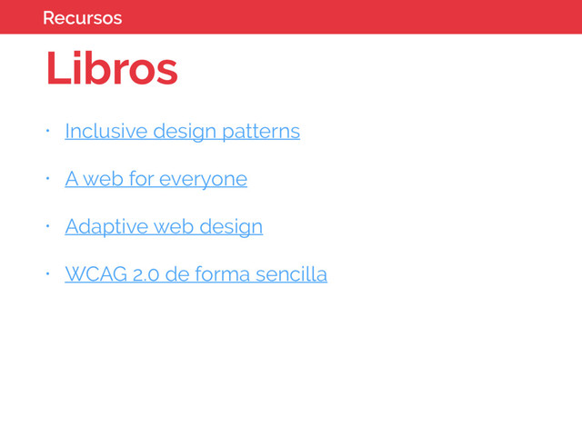 Libros
• Inclusive design patterns
• A web for everyone
• Adaptive web design
• WCAG 2.0 de forma sencilla
Recursos
