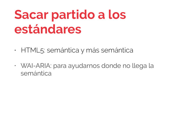 Sacar partido a los
estándares
• HTML5: semántica y más semántica
• WAI-ARIA: para ayudarnos donde no llega la
semántica
