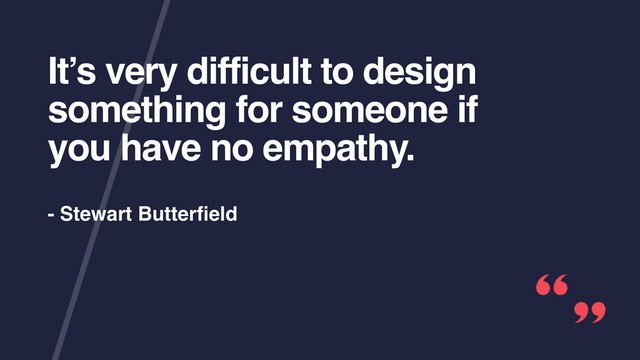 It’s very difficult to design
something for someone if
you have no empathy.
- Stewart Butterﬁeld
