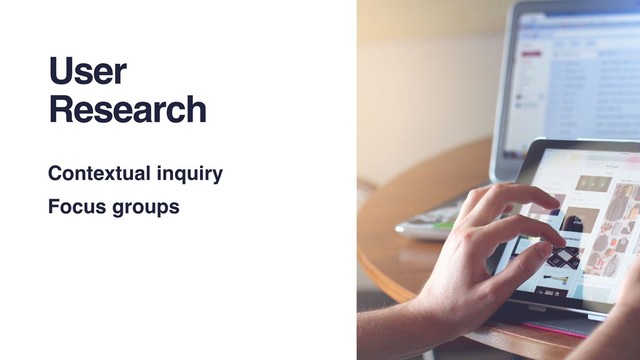 User
Research
Contextual inquiry
Focus groups

