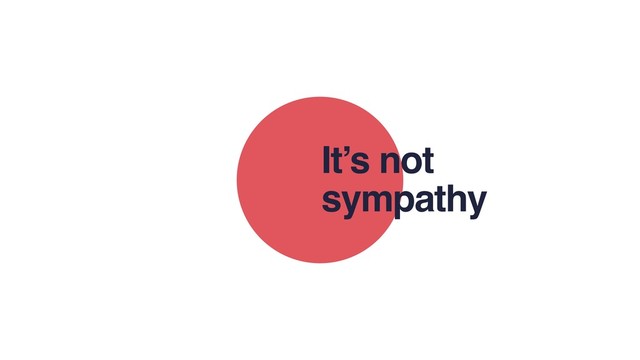 It’s not
sympathy
