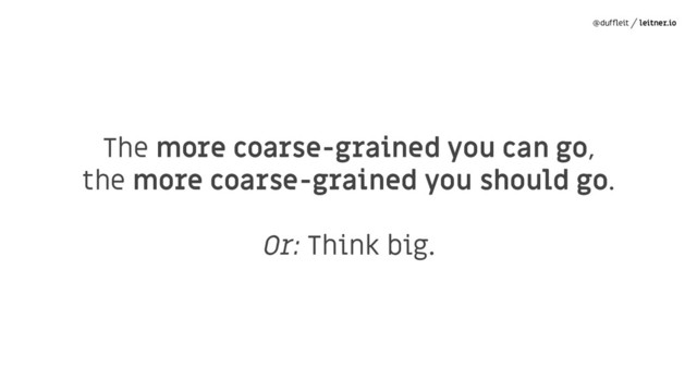 @dufﬂeit leitner.io
The more coarse-grained you can go,
the more coarse-grained you should go.
Or: Think big.
