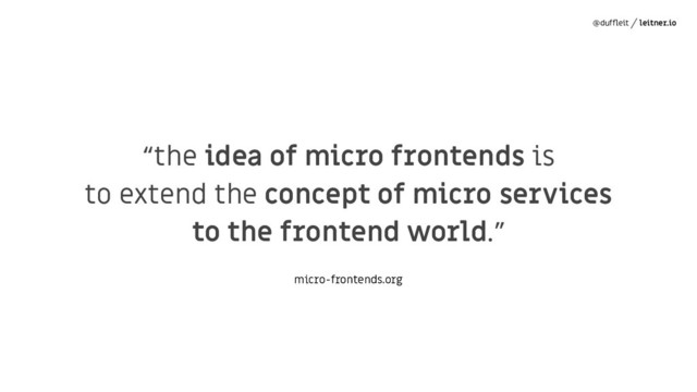 @dufﬂeit leitner.io
“the idea of micro frontends is
to extend the concept of micro services
to the frontend world.”
micro-frontends.org
