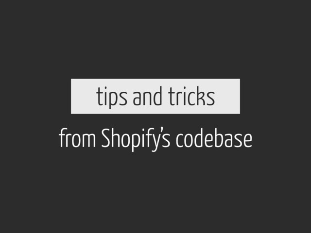 tips and tricks
from Shopify’s codebase
