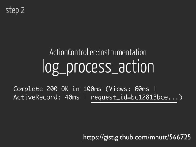 https://gist.github.com/mnutt/566725
Complete 200 OK in 100ms (Views: 60ms |
ActiveRecord: 40ms | request_id=bc12813bce...)
log_process_action
ActionController::Instrumentation
step 2

