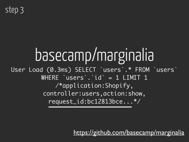 https://github.com/basecamp/marginalia
User Load (0.3ms) SELECT `users`.* FROM `users`
WHERE `users`.`id` = 1 LIMIT 1
/*application:Shopify,
controller:users,action:show,
request_id:bc12813bce...*/
basecamp/marginalia
step 3

