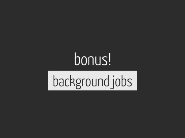 bonus!
background jobs
