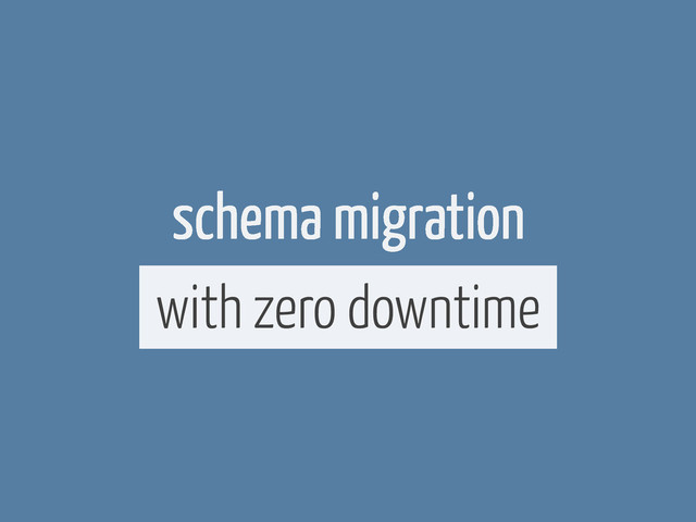 schema migration
with zero downtime
