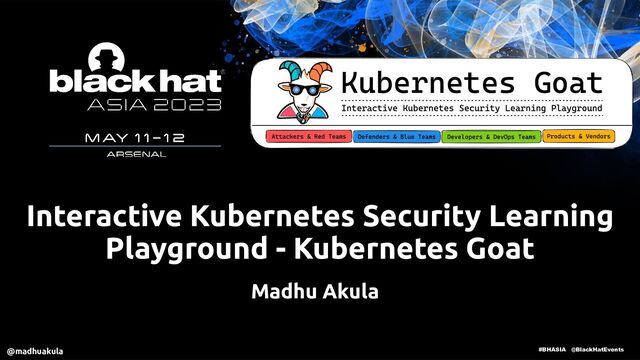 #BHASIA @BlackHatEvents
Interactive Kubernetes Security Learning
Playground - Kubernetes Goat
Madhu Akula
@madhuakula
