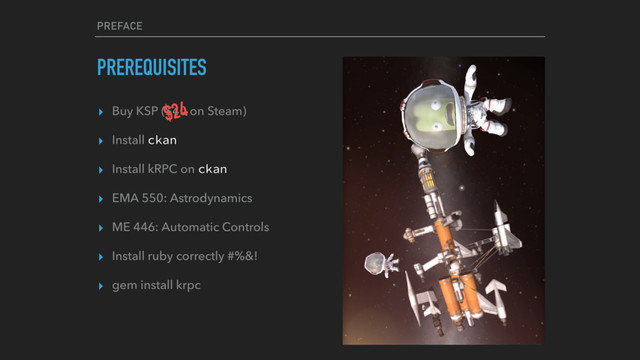 PREFACE
PREREQUISITES
▸ Buy KSP ($40 on Steam)
▸ Install ckan
▸ Install kRPC on ckan
▸ EMA 550: Astrodynamics
▸ ME 446: Automatic Controls
▸ Install ruby correctly #%&!
▸ gem install krpc
$24
