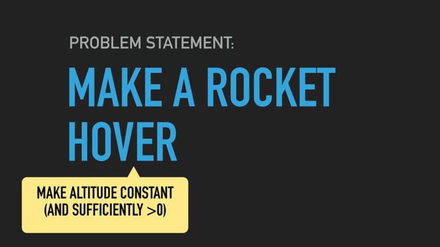 MAKE A ROCKET
HOVER
PROBLEM STATEMENT:
MAKE ALTITUDE CONSTANT
(AND SUFFICIENTLY >0)
