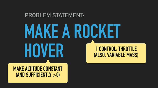 MAKE A ROCKET
HOVER
PROBLEM STATEMENT:
MAKE ALTITUDE CONSTANT
(AND SUFFICIENTLY >0)
1 CONTROL: THROTTLE
(ALSO, VARIABLE MASS)
