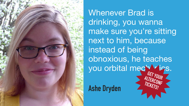 Whenever Brad is
drinking, you wanna
make sure you're sitting
next to him, because
instead of being
obnoxious, he teaches
you orbital mechanics.
Ashe Dryden
GET YOUR
ALTERCONF
TICKETS!
