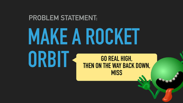 MAKE A ROCKET
ORBIT
PROBLEM STATEMENT:
GO REAL HIGH,
THEN ON THE WAY BACK DOWN,
MISS
