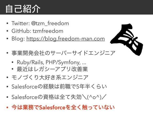 ࣗݾ঺հ
• Twitter: @tzm_freedom
• GitHub: tzmfreedom
• Blog: https://blog.freedom-man.com
• ࣄۀ։ൃձࣾͷαʔόʔαΠυΤϯδχΞ
• Ruby/Rails, PHP/Symfony, ...
• ࠷ۙ͸ϨΨγʔΞϓϦվળۀ
• Ϟϊͮ͘Γେ޷͖ܥΤϯδχΞ
• Salesforceͷܦݧ͸લ৬Ͱ5೥൒͘Β͍
• Salesforceͷࢿ֨͸શࣦͯޮʘ(^o^)ʗ
• ࠓ͸ۀ຿ͰSalesforceΛશ͘৮͍ͬͯͳ͍
