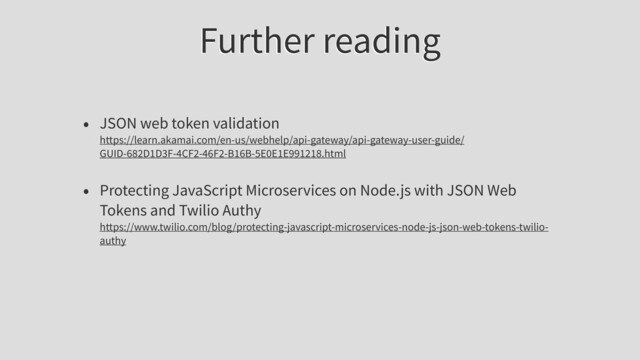 Further reading
• JSON web token validation
https://learn.akamai.com/en-us/webhelp/api-gateway/api-gateway-user-guide/
GUID-682D1D3F-4CF2-46F2-B16B-5E0E1E991218.html
• Protecting JavaScript Microservices on Node.js with JSON Web
Tokens and Twilio Authy
https://www.twilio.com/blog/protecting-javascript-microservices-node-js-json-web-tokens-twilio-
authy
