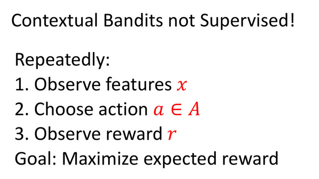 Contextual Bandits not Supervised!
Repeatedly:
1. Observe features 
2. Choose action  ∈ 
3. Observe reward 
Goal: Maximize expected reward
