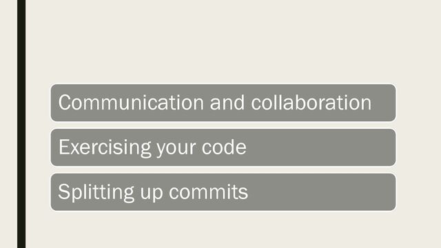 Communication and collaboration
Exercising your code
Splitting up commits

