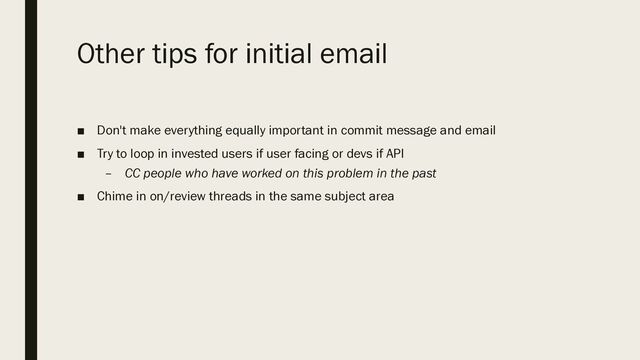Other tips for initial email
■ Don't make everything equally important in commit message and email
■ Try to loop in invested users if user facing or devs if API
– CC people who have worked on this problem in the past
■ Chime in on/review threads in the same subject area

