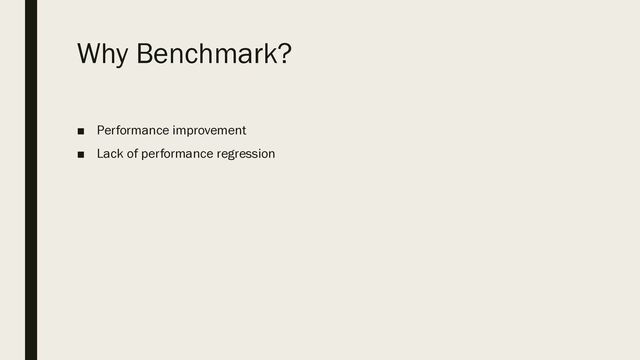 Why Benchmark?
■ Performance improvement
■ Lack of performance regression
