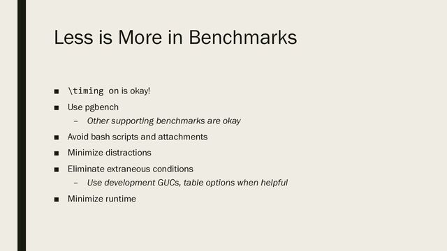 Less is More in Benchmarks
■ \timing on is okay!
■ Use pgbench
– Other supporting benchmarks are okay
■ Avoid bash scripts and attachments
■ Minimize distractions
■ Eliminate extraneous conditions
– Use development GUCs, table options when helpful
■ Minimize runtime
