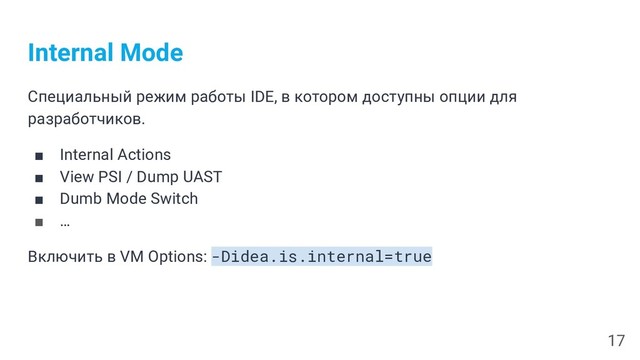 Internal Mode
Специальный режим работы IDE, в котором доступны опции для
разработчиков.
■ Internal Actions
■ View PSI / Dump UAST
■ Dumb Mode Switch
■ …
Включить в VM Options: -Didea.is.internal=true
17

