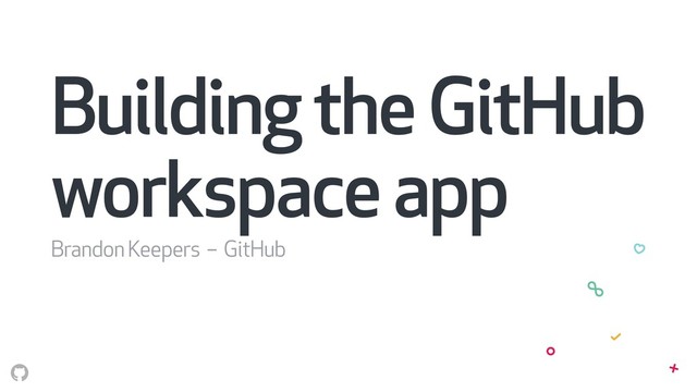Building the GitHub
workspace app
Brandon Keepers – GitHub
