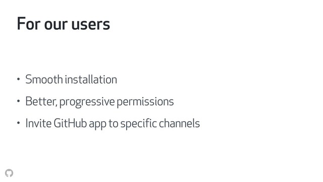 For our users
• Smooth installation
• Better, progressive permissions
• Invite GitHub app to specific channels
