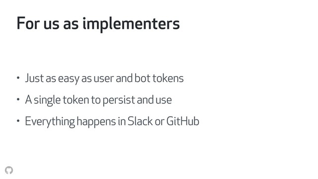For us as implementers
• Just as easy as user and bot tokens
• A single token to persist and use
• Everything happens in Slack or GitHub
