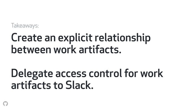 Create an explicit relationship
between work artifacts.
Delegate access control for work
artifacts to Slack.
Takeaways:
