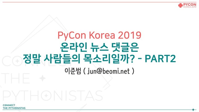 PyCon Korea 2019
온라인 뉴스 댓글은
정말 사람들의 목소리일까? - PART2
이준범 ( jun@beomi.net )
