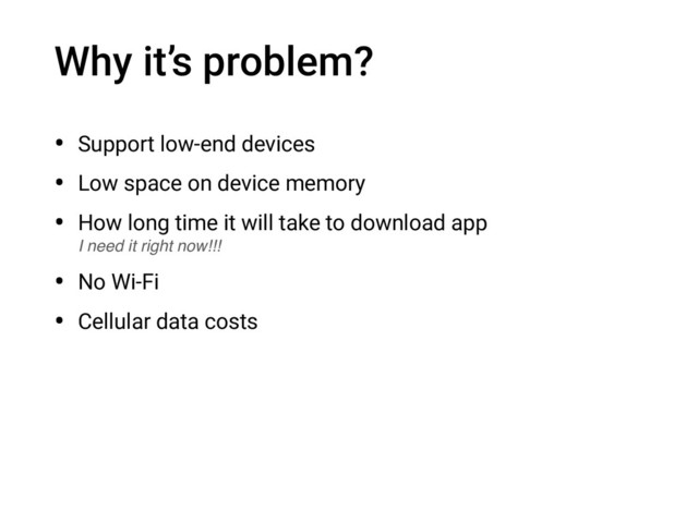 Why it’s problem?
• Support low-end devices
• Low space on device memory
• How long time it will take to download app 
I need it right now!!!
• No Wi-Fi
• Cellular data costs

