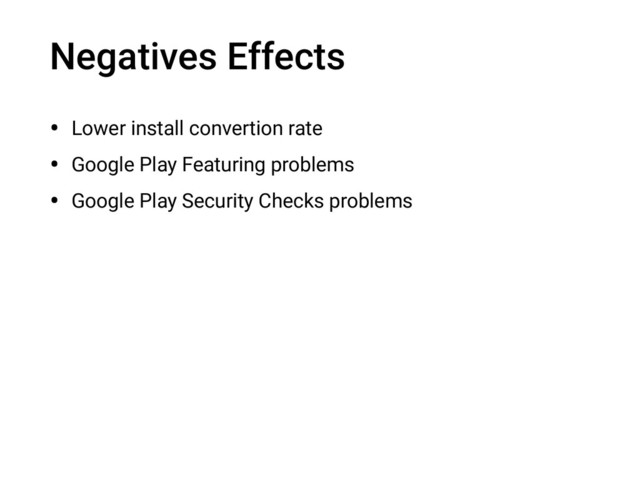 Negatives Effects
• Lower install convertion rate
• Google Play Featuring problems
• Google Play Security Checks problems
