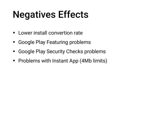 Negatives Effects
• Lower install convertion rate
• Google Play Featuring problems
• Google Play Security Checks problems
• Problems with Instant App (4Mb limits)
