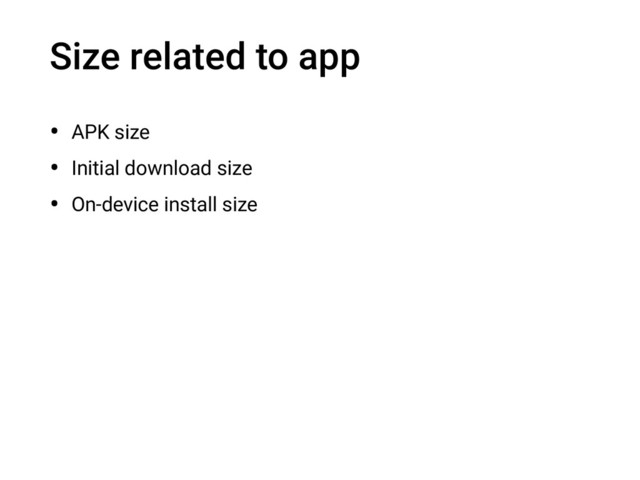 Size related to app
• APK size
• Initial download size
• On-device install size

