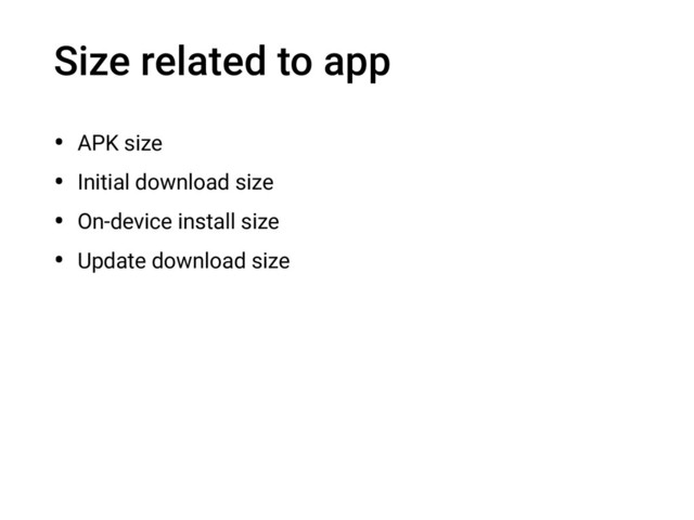 Size related to app
• APK size
• Initial download size
• On-device install size
• Update download size
