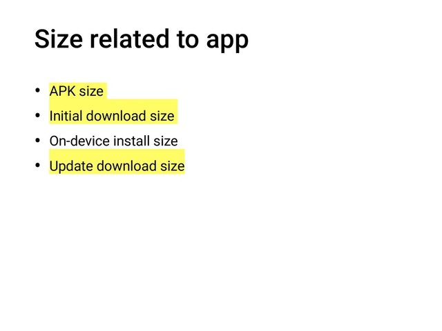 Size related to app
• APK size
• Initial download size
• On-device install size
• Update download size
