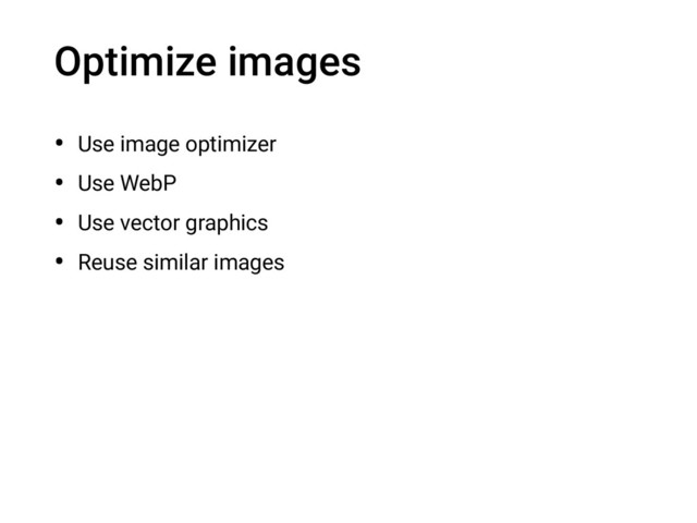 Optimize images
• Use image optimizer
• Use WebP
• Use vector graphics
• Reuse similar images
