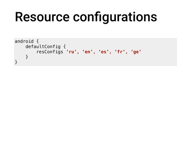 Resource conﬁgurations
android {
defaultConfig {
resConfigs ’ru’, ‘en’, ‘es’, ‘fr’, ‘ge’
}
}

